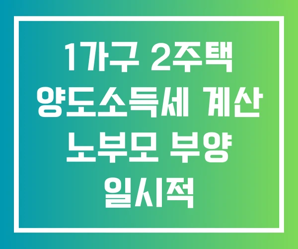 1가구 2주택 양도소득세 계산 노부모 부양 일시적 비과세요건 1가구 2주택 양도소득세 계산 노부모 부양 일시적 비과세요건