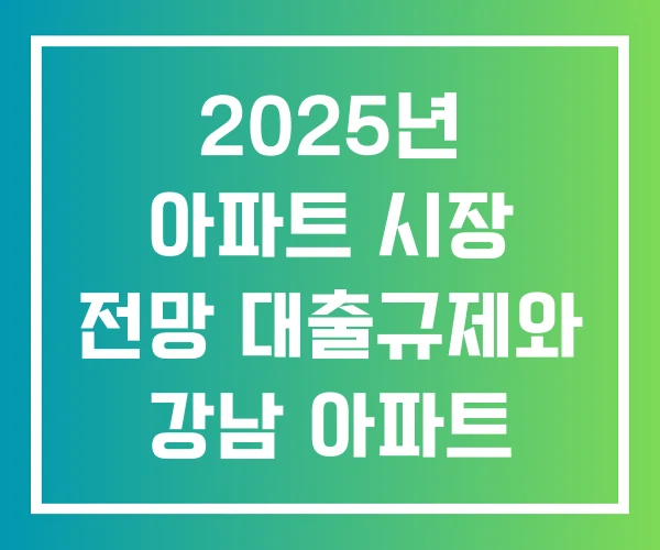 2025년 아파트 시장 전망 대출규제와 강남 아파트 시장 2025년 아파트 시장 전망 대출규제와 강남 아파트 시장
