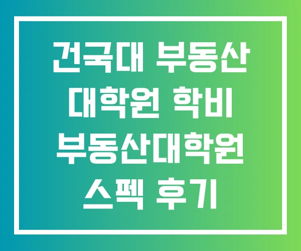 건국대 부동산 대학원 학비 부동산대학원 스펙 후기