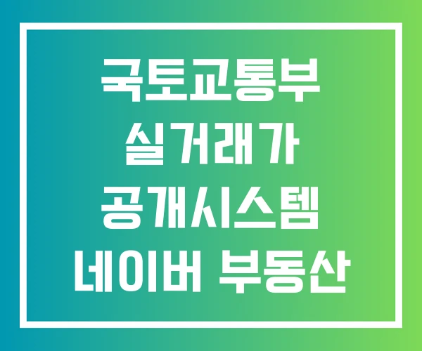 국토교통부 실거래가 공개시스템 네이버 부동산 조회 국토교통부 실거래가 공개시스템 네이버 부동산 조회