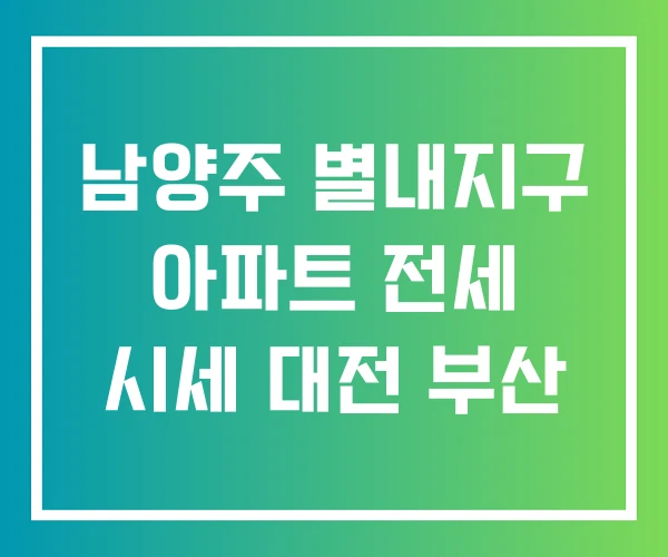 남양주 별내지구 아파트 전세 시세 대전 부산