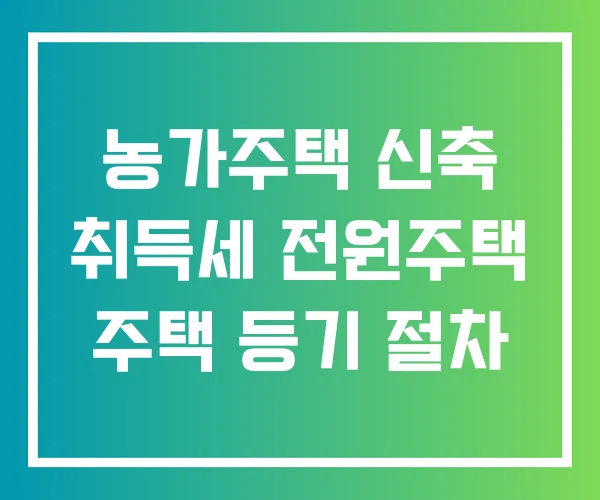 농가주택 신축 취득세 전원주택 주택 등기 절차