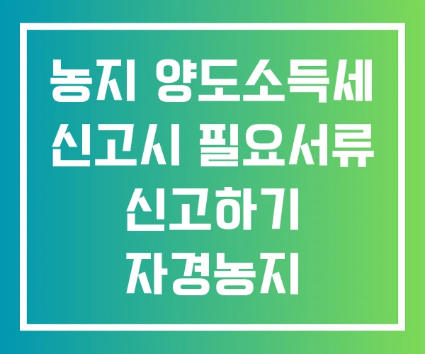 농지 양도소득세 신고시 필요서류 신고하기 자경농지 농지 양도소득세 신고시 필요서류 신고하기 자경농지
