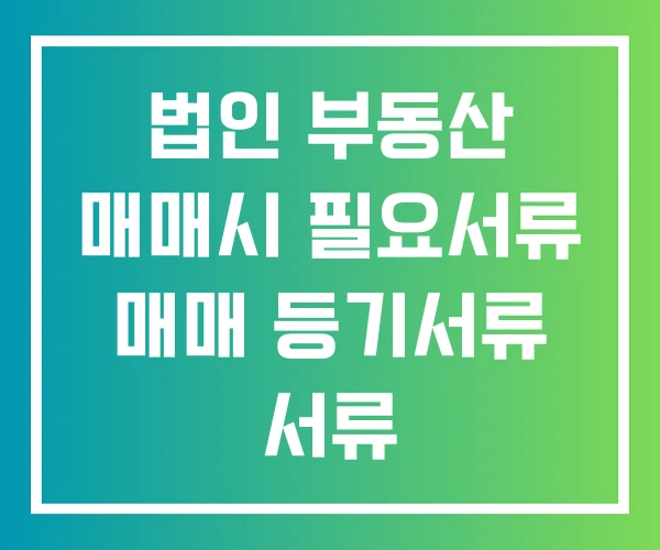 법인 부동산 매매시 필요서류 매매 등기서류 서류