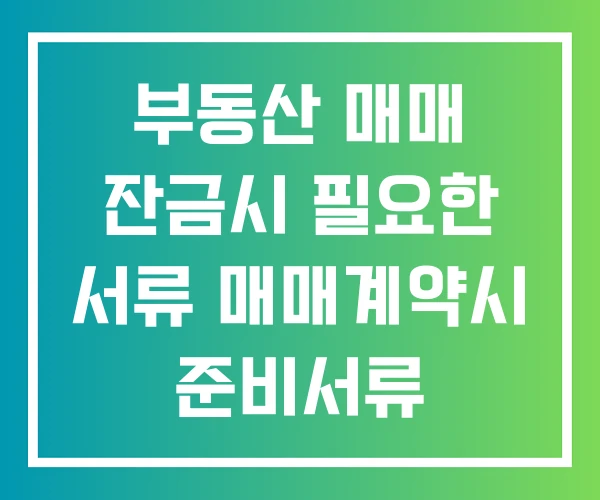부동산 매매 잔금시 필요한 서류 매매계약시 준비서류