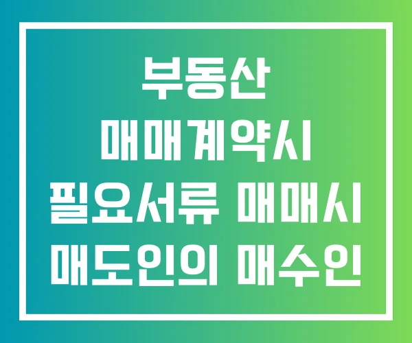 부동산 매매계약시 필요서류 매매시 매도인의 매수인