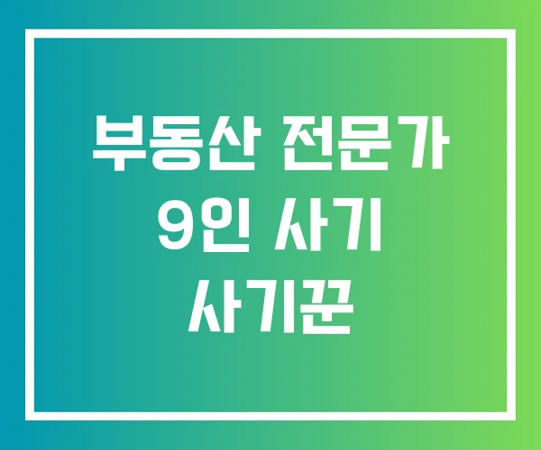 부동산 전문가 9인 사기 사기꾼 부동산 전문가 9인 사기 사기꾼