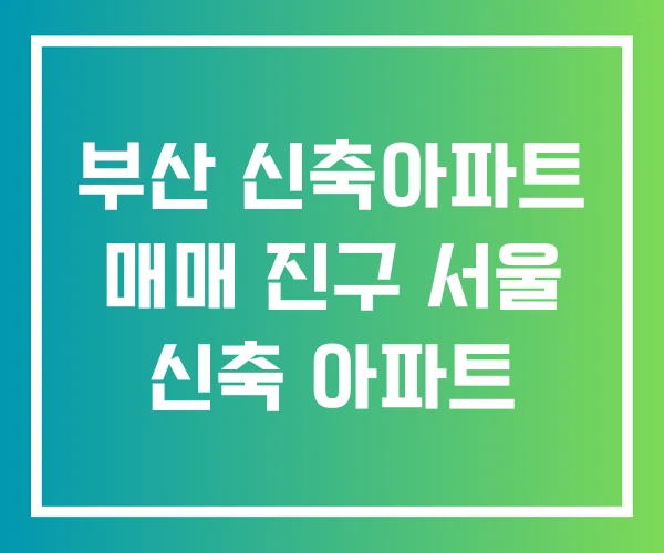 부산 신축아파트 매매 진구 서울 신축 아파트