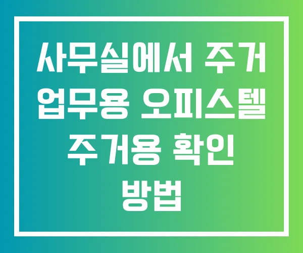 사무실에서 주거 업무용 오피스텔 주거용 확인 방법 사무실에서 주거 업무용 오피스텔 주거용 확인 방법