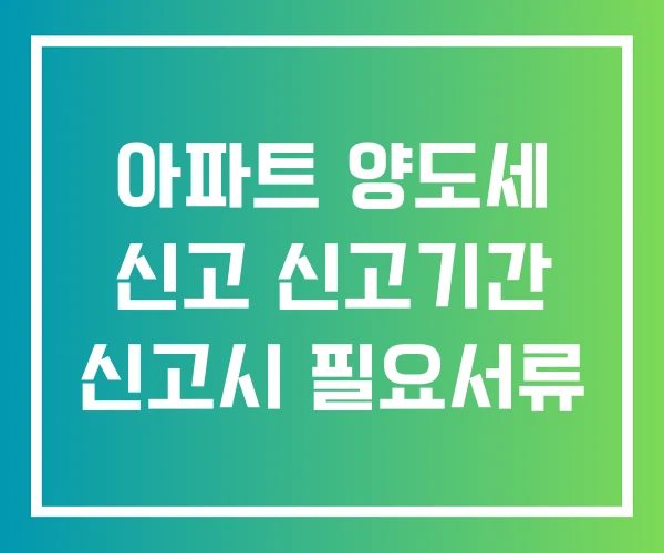 아파트 양도세 신고 신고기간 신고시 필요서류 아파트 양도세 신고 신고기간 신고시 필요서류