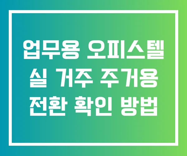 업무용 오피스텔 실 거주 주거용 전환 확인 방법 업무용 오피스텔 실 거주 주거용 전환 확인 방법