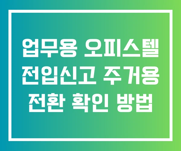 업무용 오피스텔 전입신고 주거용 전환 확인 방법