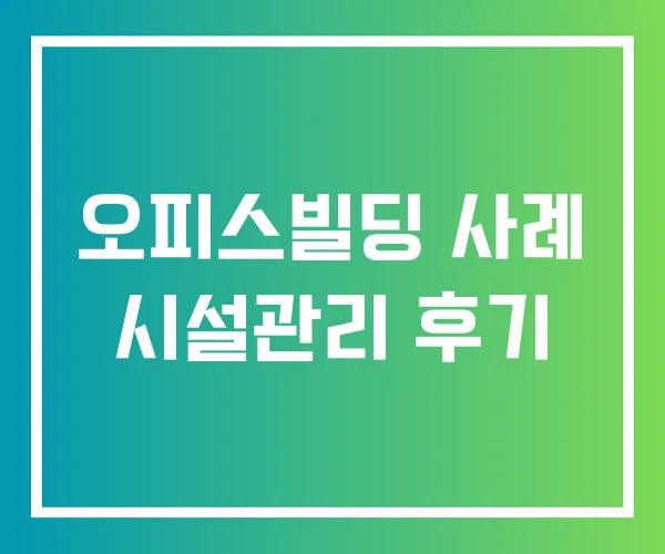 오피스빌딩 사례 시설관리 후기 오피스빌딩 사례 시설관리 후기