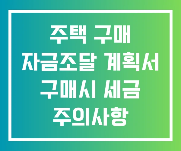 주택 구매 자금조달 계획서 구매시 세금 주의사항