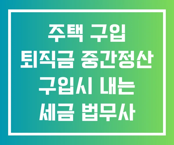 주택 구입 퇴직금 중간정산 구입시 내는 세금 법무사 비용