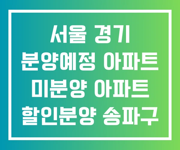 서울 경기 분양예정 아파트 미분양 아파트 할인분양 송파구 분양정보