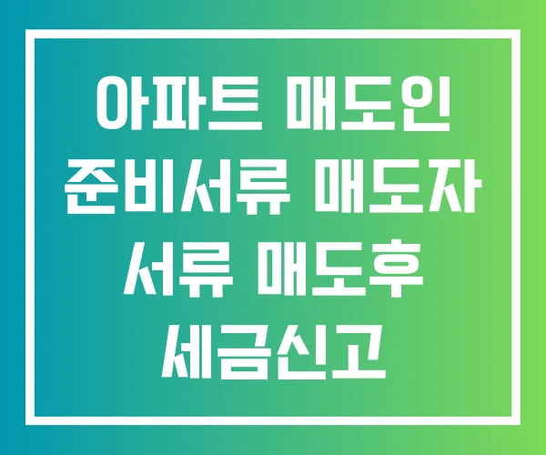 아파트 매도인 준비서류 매도자 서류 매도후 세금신고