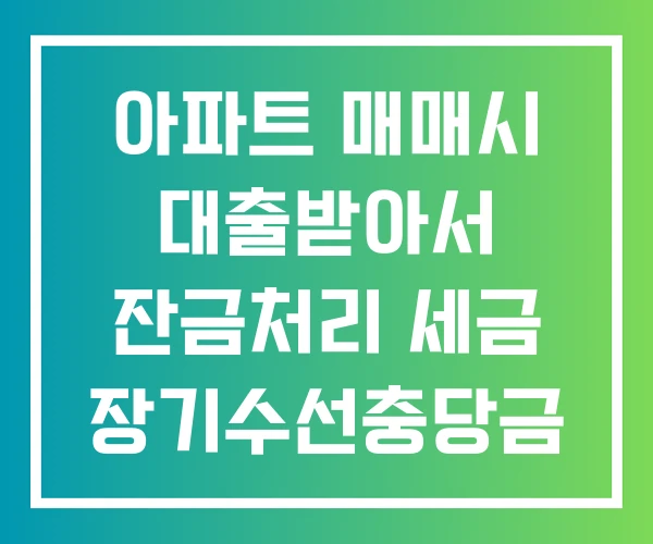 아파트 매매시 대출받아서 잔금처리 세금 장기수선충당금