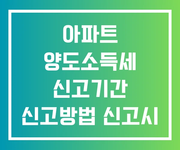 아파트 양도소득세 신고기간 신고방법 신고시 필요서류