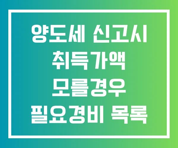 양도세 신고시 취득가액 모를경우 필요경비 목록 필요서류
