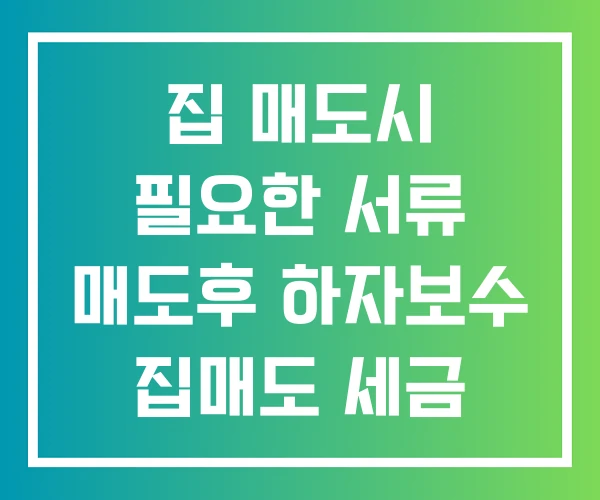 집 매도시 필요한 서류 매도후 하자보수 집매도 세금
